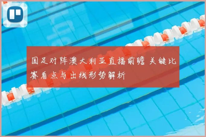 国足对阵澳大利亚直播前瞻 关键比赛看点与出线形势解析