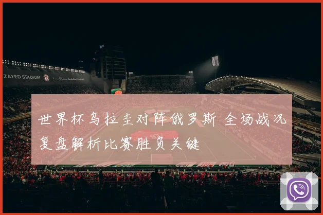 世界杯乌拉圭对阵俄罗斯 全场战况复盘解析比赛胜负关键