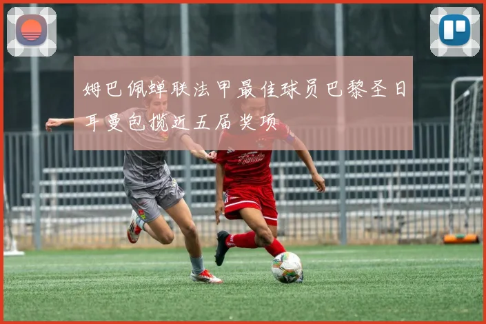 姆巴佩蝉联法甲最佳球员巴黎圣日耳曼包揽近五届奖项