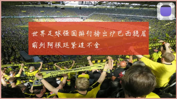 世界足球强国排行榜出炉巴西稳居前列阿根廷紧追不舍