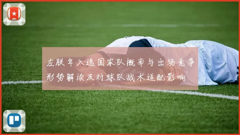 左朕年入选国家队概率与出场竞争形势解读及对球队战术适配影响