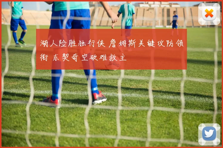 湖人险胜独行侠 詹姆斯关键攻防领衔 东契奇空砍难救主