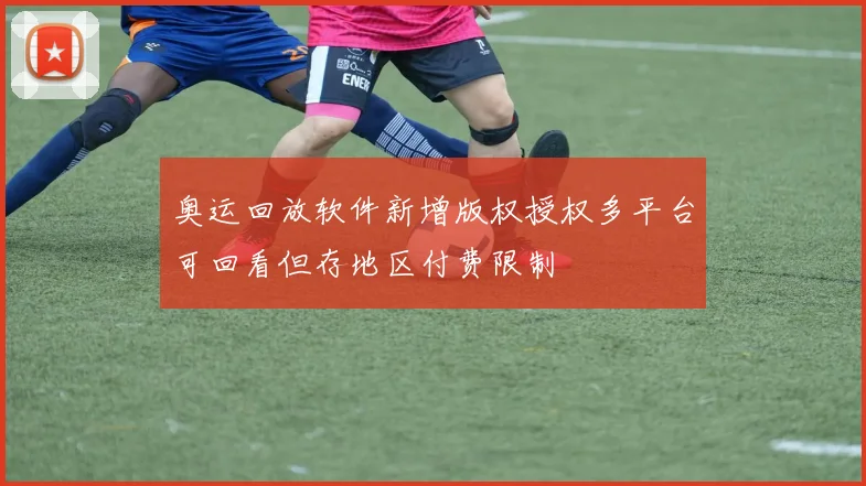 奥运回放软件新增版权授权多平台可回看但存地区付费限制
