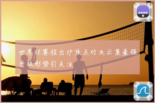 世界杯赛程出炉焦点对决云集豪强晋级形势引关注