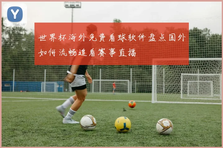 世界杯海外免费看球软件盘点国外如何流畅追看赛事直播