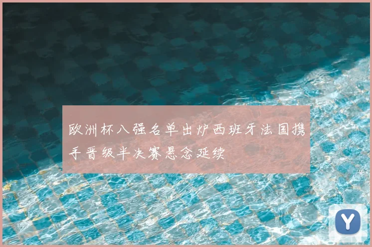 欧洲杯八强名单出炉西班牙法国携手晋级半决赛悬念延续