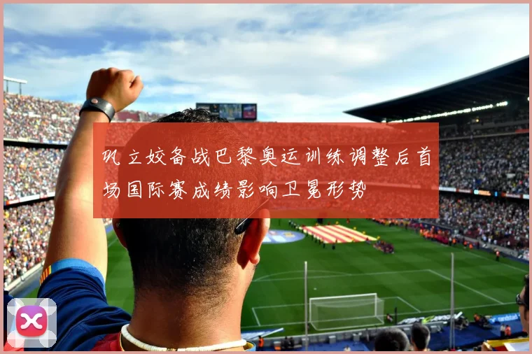 巩立姣备战巴黎奥运训练调整后首场国际赛成绩影响卫冕形势