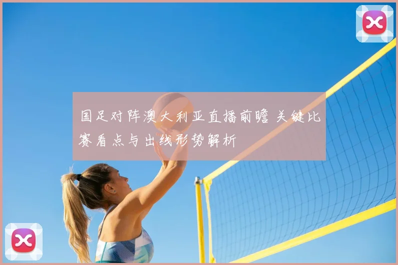 国足对阵澳大利亚直播前瞻 关键比赛看点与出线形势解析