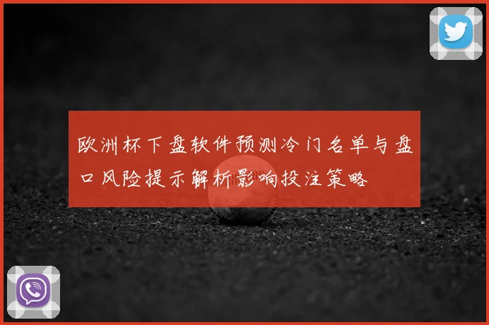 欧洲杯下盘软件预测冷门名单与盘口风险提示解析影响投注策略