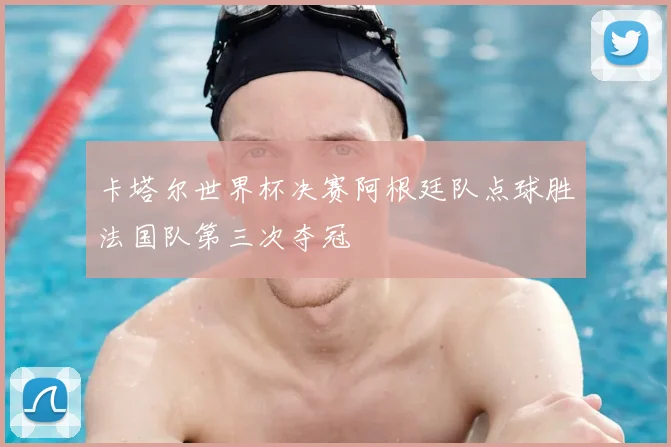 卡塔尔世界杯决赛阿根廷队点球胜法国队第三次夺冠