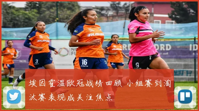 埃因霍温欧冠战绩回顾 小组赛到淘汰赛表现成关注焦点