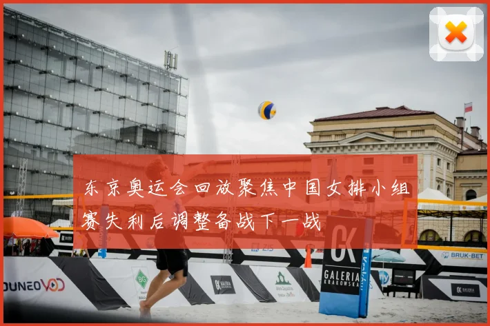 东京奥运会回放聚焦中国女排小组赛失利后调整备战下一战