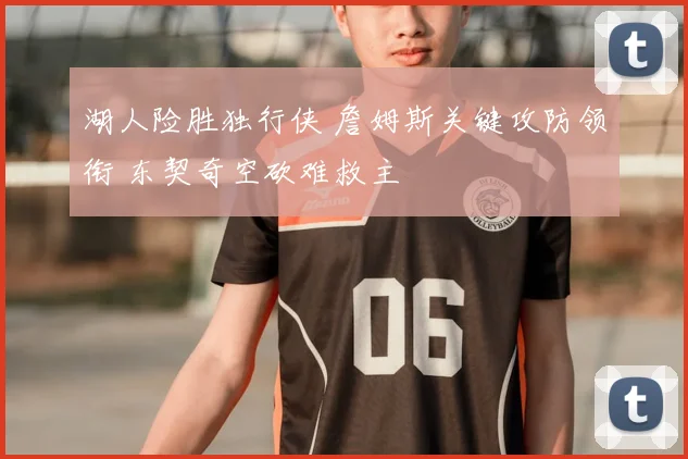 湖人险胜独行侠 詹姆斯关键攻防领衔 东契奇空砍难救主