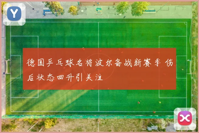 德国乒乓球名将波尔备战新赛季 伤后状态回升引关注