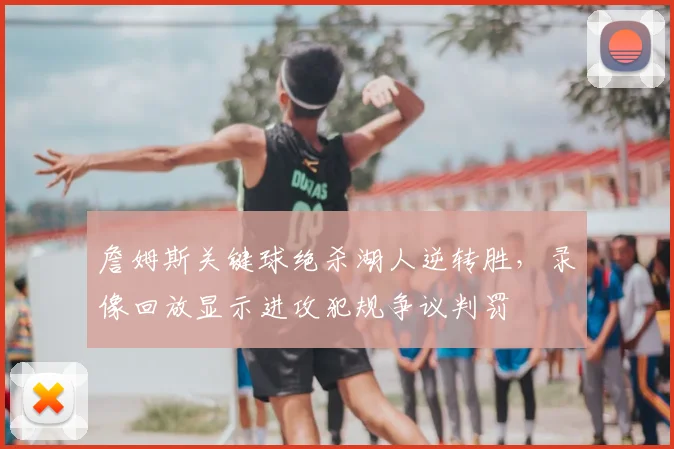 詹姆斯关键球绝杀湖人逆转胜，录像回放显示进攻犯规争议判罚