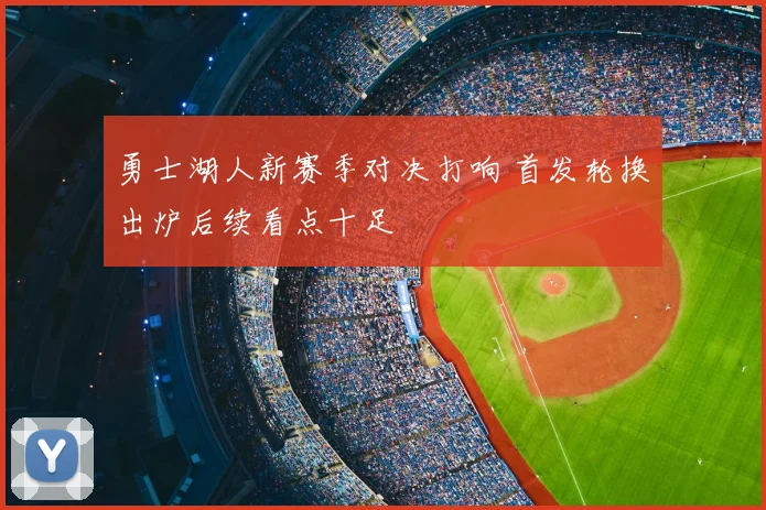 勇士湖人新赛季对决打响 首发轮换出炉后续看点十足