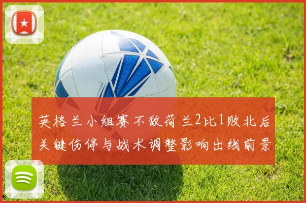 英格兰小组赛不敌荷兰2比1败北后关键伤停与战术调整影响出线前景