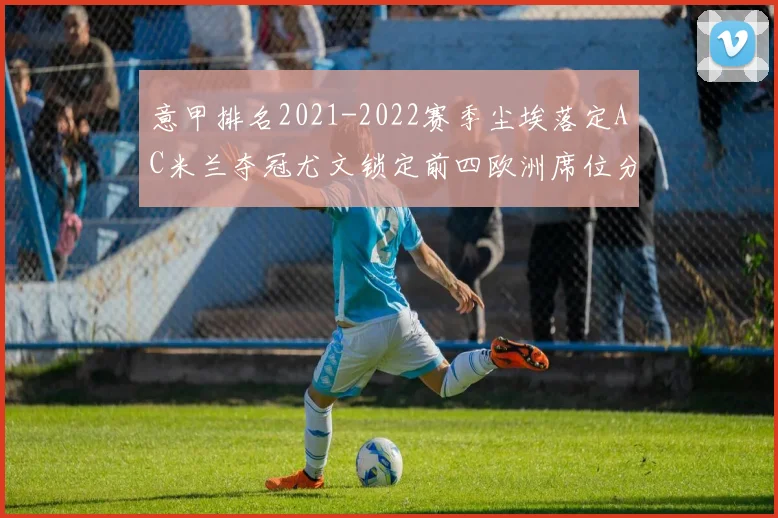 意甲排名2021-2022赛季尘埃落定AC米兰夺冠尤文锁定前四欧洲席位分布清晰