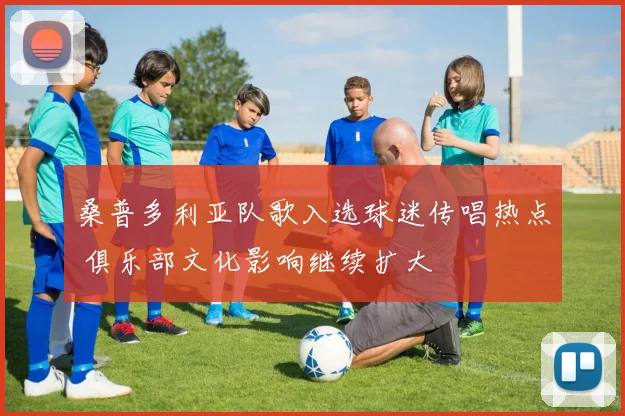 桑普多利亚队歌入选球迷传唱热点 俱乐部文化影响继续扩大