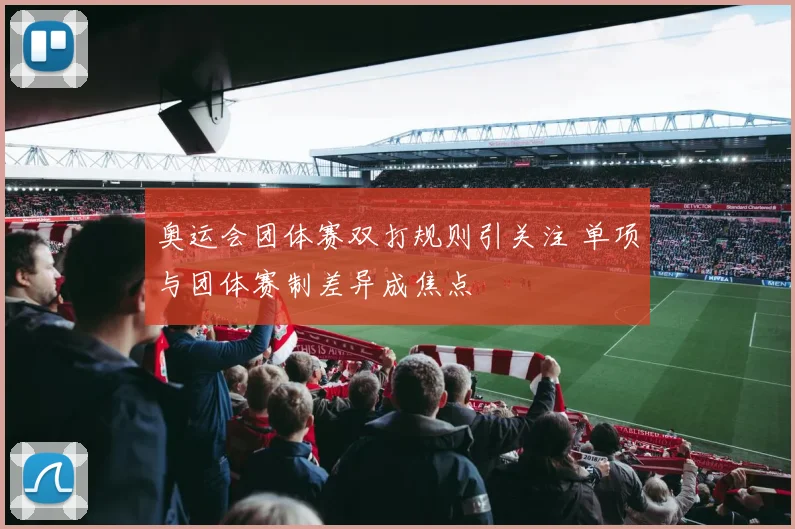 奥运会团体赛双打规则引关注 单项与团体赛制差异成焦点