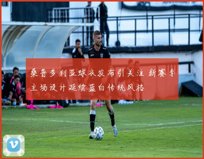 桑普多利亚球衣发布引关注 新赛季主场设计延续蓝白传统风格