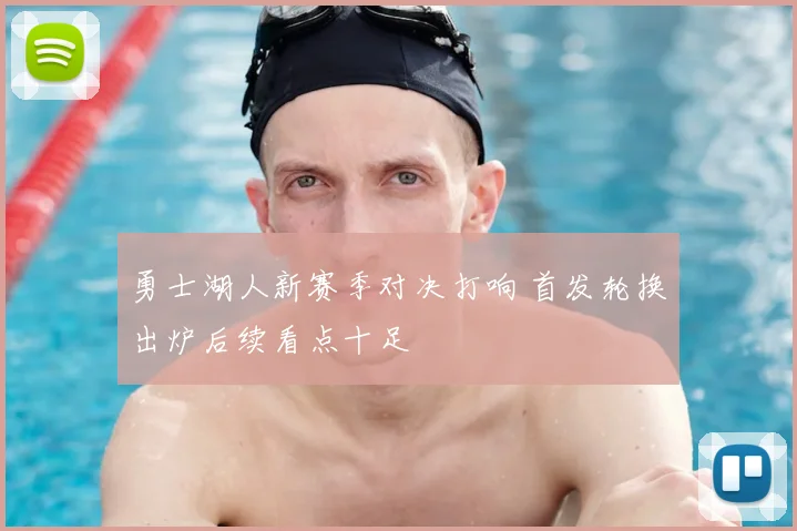 勇士湖人新赛季对决打响 首发轮换出炉后续看点十足