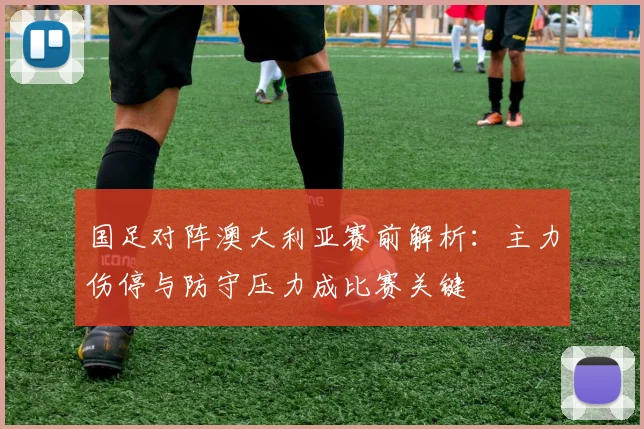 国足对阵澳大利亚赛前解析：主力伤停与防守压力成比赛关键