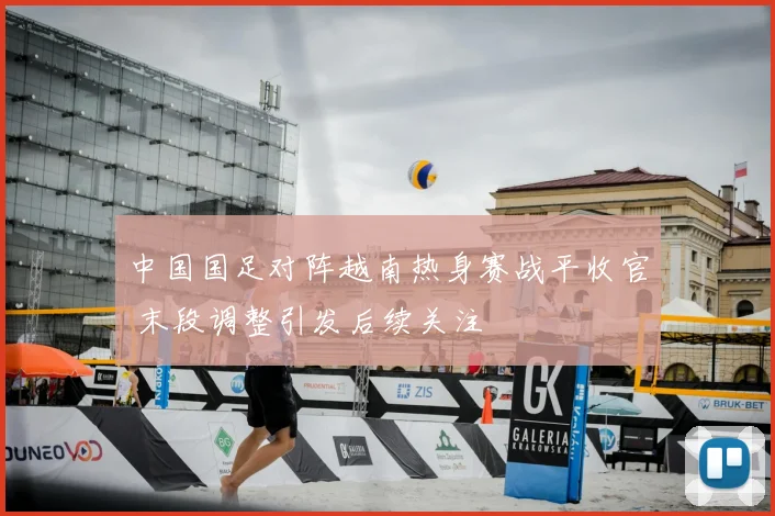 中国国足对阵越南热身赛战平收官 末段调整引发后续关注