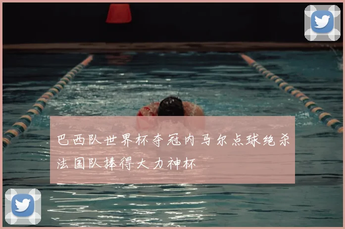 巴西队世界杯夺冠内马尔点球绝杀法国队捧得大力神杯