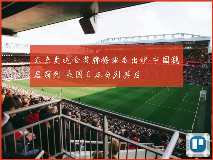 东京奥运会奖牌榜排名出炉 中国稳居前列 美国日本分列其后