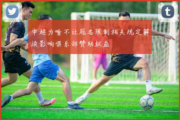 中超为啥不让冠名限制相关规定解读影响俱乐部赞助权益