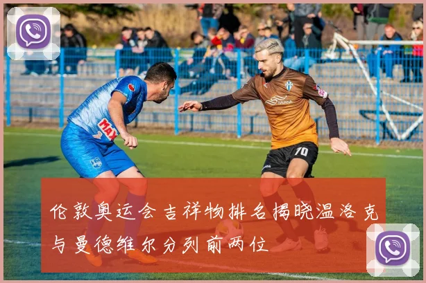 伦敦奥运会吉祥物排名揭晓温洛克与曼德维尔分列前两位