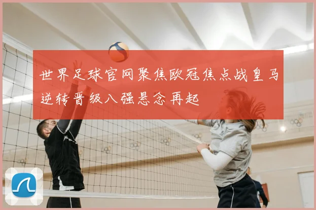 世界足球官网聚焦欧冠焦点战皇马逆转晋级八强悬念再起