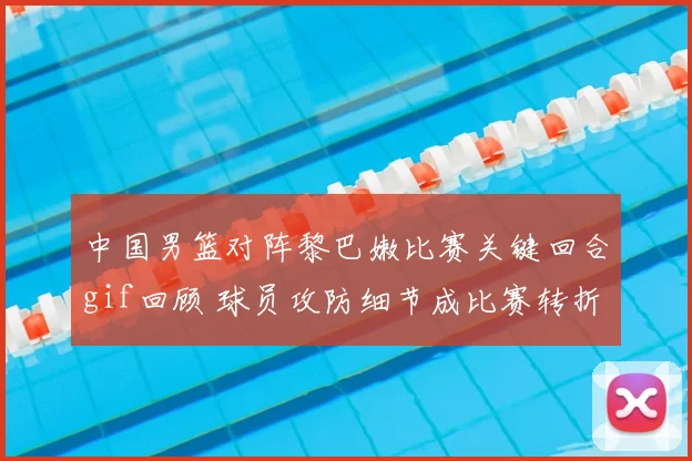 中国男篮对阵黎巴嫩比赛关键回合gif回顾 球员攻防细节成比赛转折