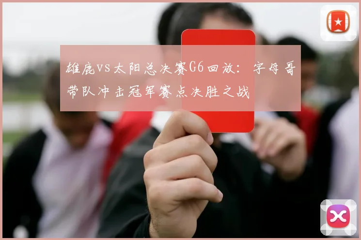 雄鹿vs太阳总决赛G6回放：字母哥带队冲击冠军赛点决胜之战