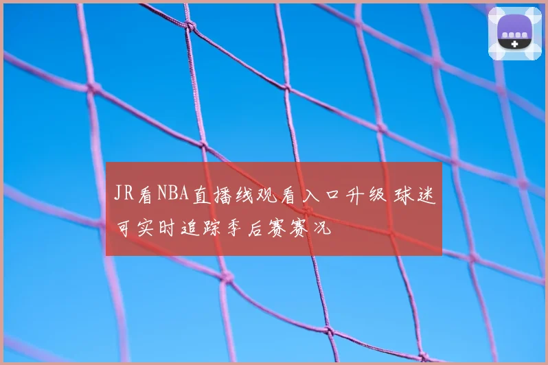 JR看NBA直播线观看入口升级 球迷可实时追踪季后赛赛况