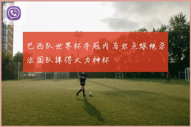 巴西队世界杯夺冠内马尔点球绝杀法国队捧得大力神杯